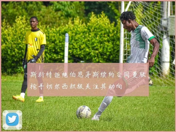 斯科特拒绝伯恩茅斯续约合同曼联枪手切尔西积极关注其动向