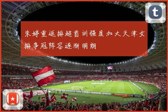 朱婷重返排超首训强度加大天津女排争冠阵容逐渐明朗