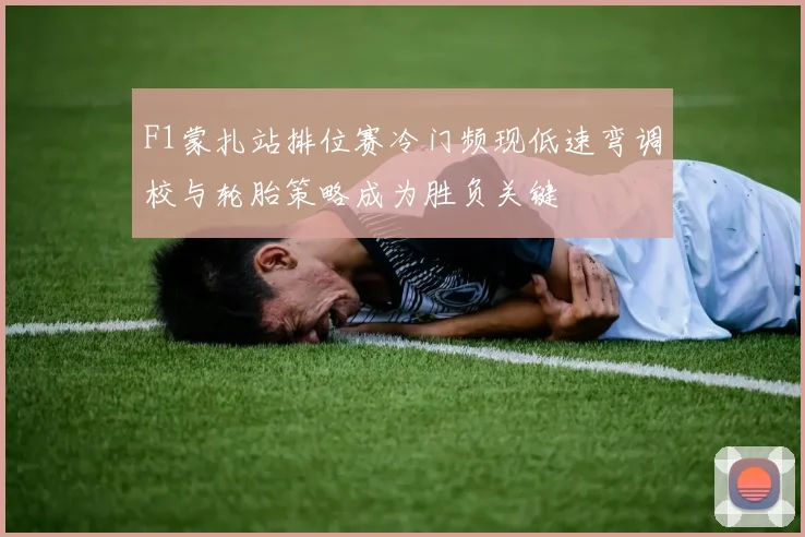 F1蒙扎站排位赛冷门频现低速弯调校与轮胎策略成为胜负关键