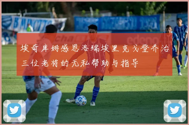 埃奇库姆感恩洛瑞埃里克戈登乔治三位老将的无私帮助与指导